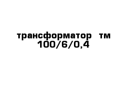 трансформатор  тм 100/6/0,4